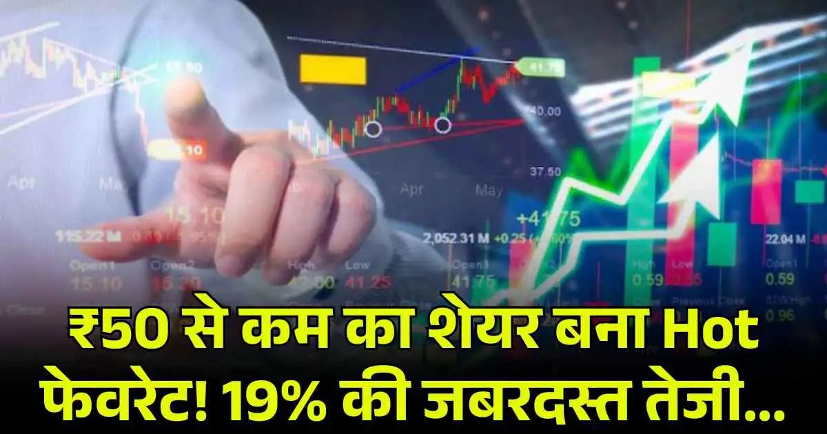 ₹50 से कम का शेयर बना Hot फेवरेट! 19% की जबरदस्त तेजी