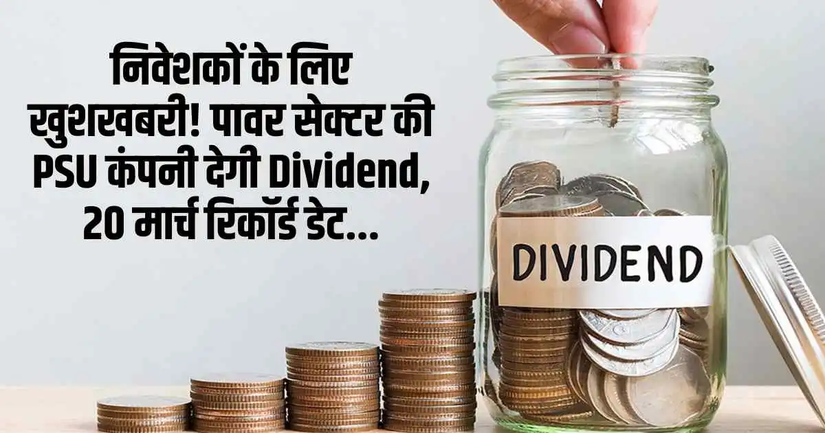 निवेशकों के लिए खुशखबरी! पावर सेक्टर की PSU कंपनी देगी Dividend, 20 मार्च रिकॉर्ड डेट...