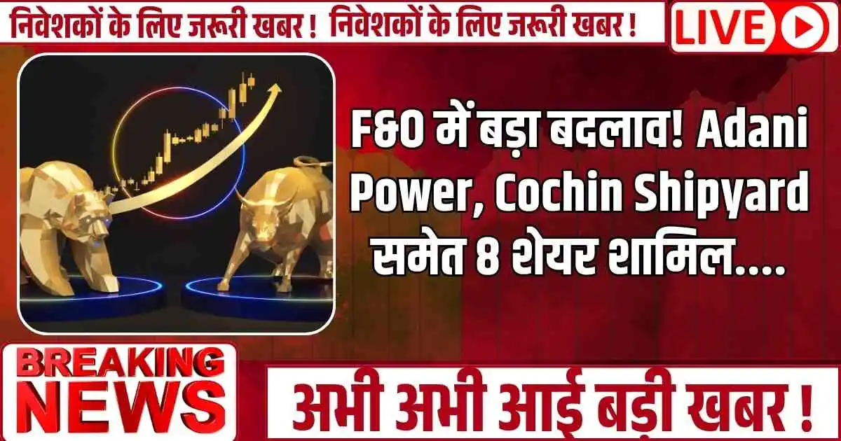 F&O में बड़ा बदलाव! Adani Power, Cochin Shipyard समेत 8 शेयर शामिल....